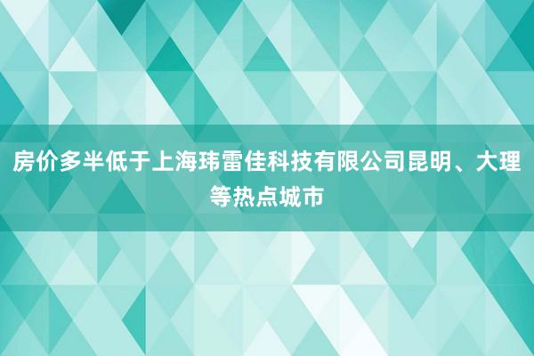 房价多半低于上海玮雷佳科技有限公司昆明、大理等热点城市