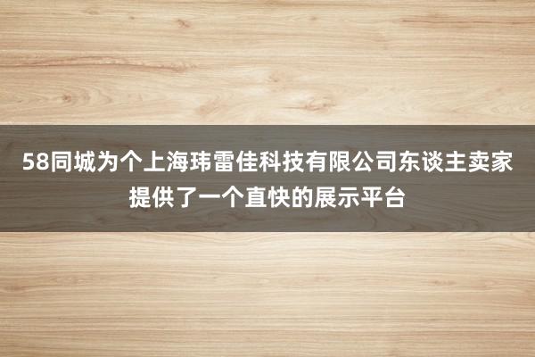 58同城为个上海玮雷佳科技有限公司东谈主卖家提供了一个直快的展示平台
